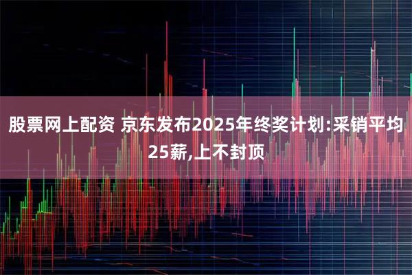 股票网上配资 京东发布2025年终奖计划:采销平均25薪,上不封顶