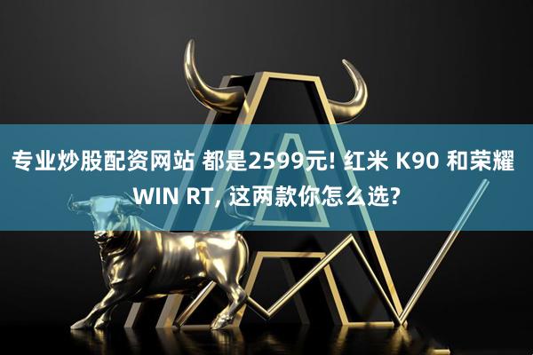 专业炒股配资网站 都是2599元! 红米 K90 和荣耀 WIN RT, 这两款你怎么选?