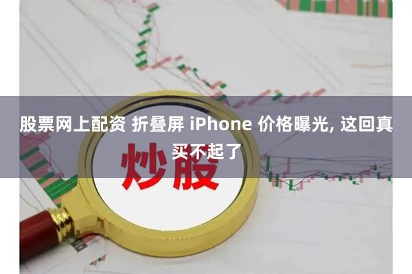 股票网上配资 折叠屏 iPhone 价格曝光, 这回真买不起了