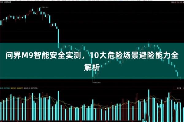 问界M9智能安全实测，10大危险场景避险能力全解析