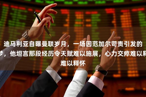 迪马利亚自曝曼联岁月，一场因范加尔苛责引发的噩梦，他坦言那段经历令天赋难以施展，心力交瘁难以释怀