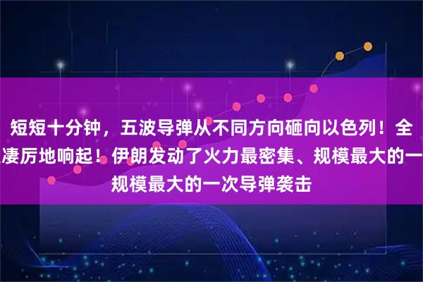 短短十分钟，五波导弹从不同方向砸向以色列！全境防空警报凄厉地响起！伊朗发动了火力最密集、规模最大的一次导弹袭击