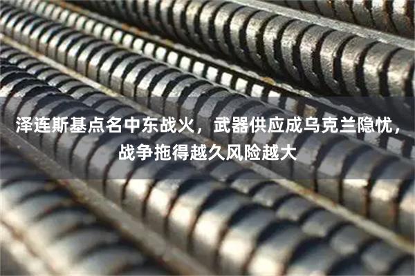 泽连斯基点名中东战火，武器供应成乌克兰隐忧，战争拖得越久风险越大