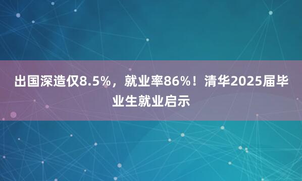 出国深造仅8.5%，就业率86%！清华2025届毕业生就业启示